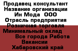 Продавец-консультант › Название организации ­ Ин Мода, ООО › Отрасль предприятия ­ Розничная торговля › Минимальный оклад ­ 20 000 - Все города Работа » Вакансии   . Хабаровский край,Амурск г.